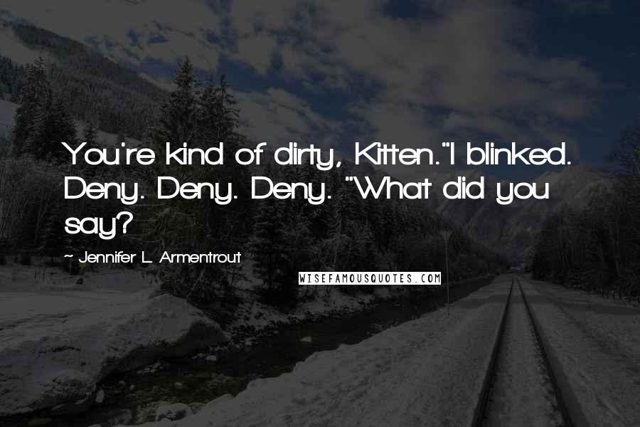 Jennifer L. Armentrout Quotes: You're kind of dirty, Kitten."I blinked. Deny. Deny. Deny. "What did you say?