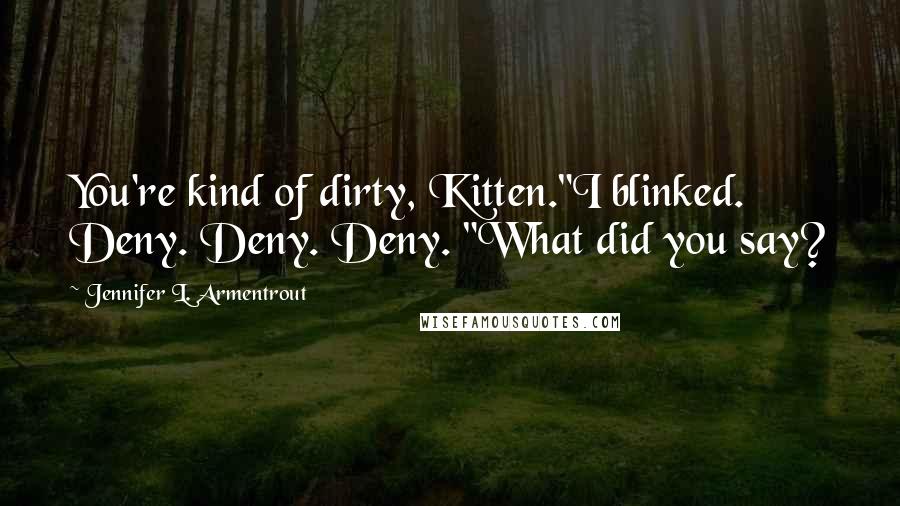 Jennifer L. Armentrout Quotes: You're kind of dirty, Kitten."I blinked. Deny. Deny. Deny. "What did you say?