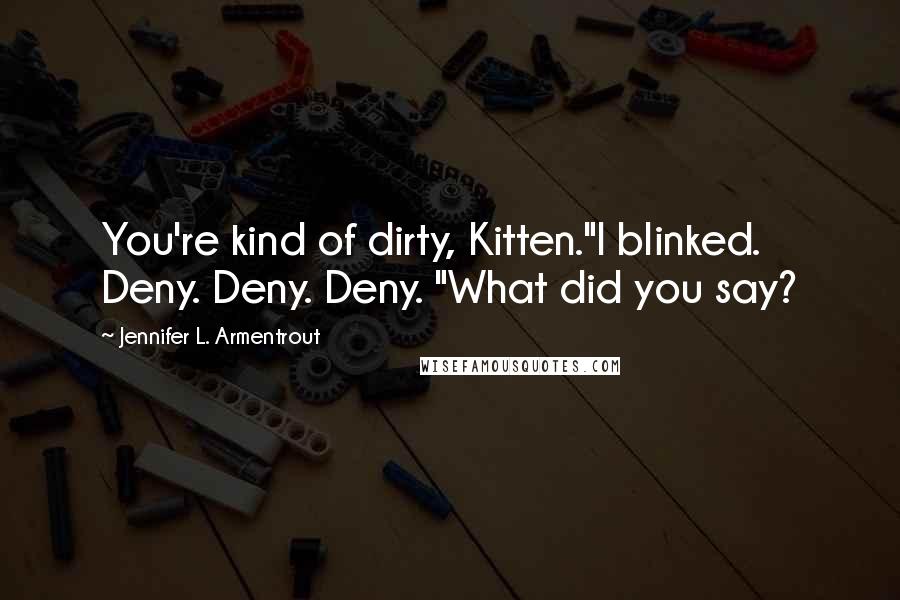 Jennifer L. Armentrout Quotes: You're kind of dirty, Kitten."I blinked. Deny. Deny. Deny. "What did you say?