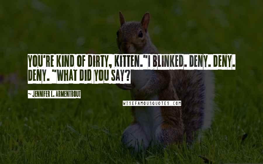 Jennifer L. Armentrout Quotes: You're kind of dirty, Kitten."I blinked. Deny. Deny. Deny. "What did you say?