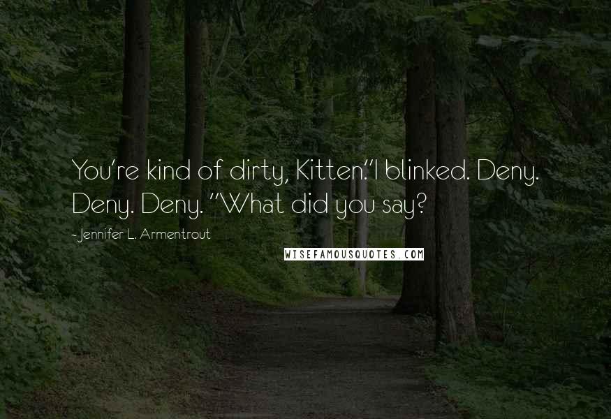 Jennifer L. Armentrout Quotes: You're kind of dirty, Kitten."I blinked. Deny. Deny. Deny. "What did you say?