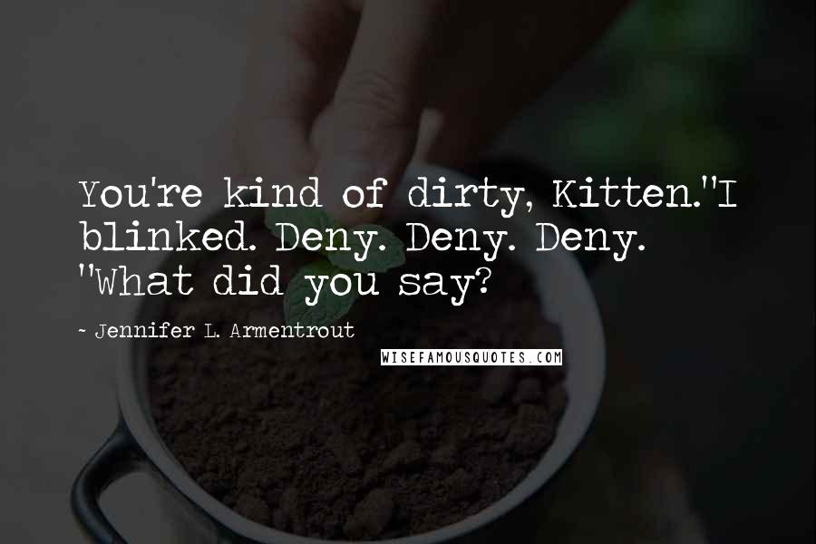 Jennifer L. Armentrout Quotes: You're kind of dirty, Kitten."I blinked. Deny. Deny. Deny. "What did you say?