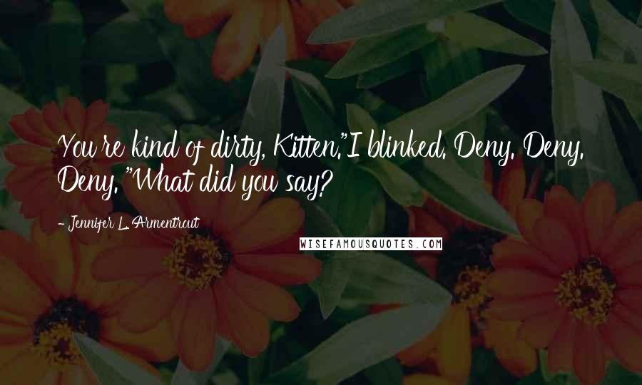 Jennifer L. Armentrout Quotes: You're kind of dirty, Kitten."I blinked. Deny. Deny. Deny. "What did you say?