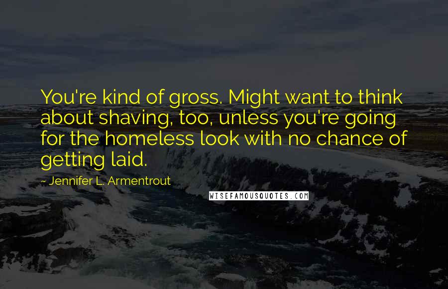 Jennifer L. Armentrout Quotes: You're kind of gross. Might want to think about shaving, too, unless you're going for the homeless look with no chance of getting laid.