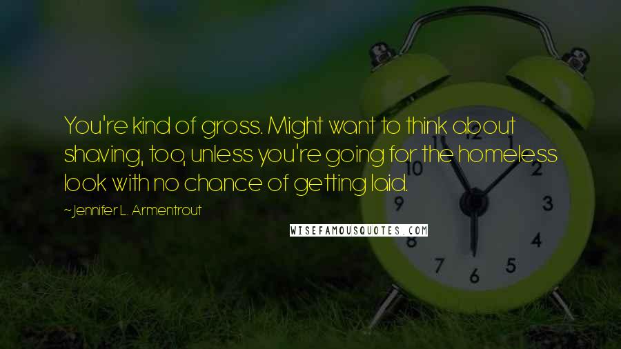 Jennifer L. Armentrout Quotes: You're kind of gross. Might want to think about shaving, too, unless you're going for the homeless look with no chance of getting laid.