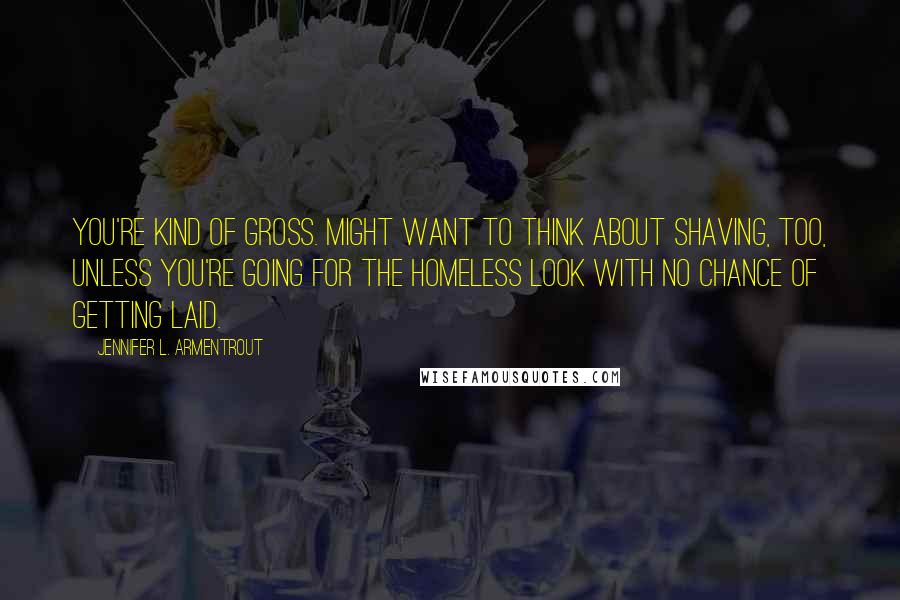 Jennifer L. Armentrout Quotes: You're kind of gross. Might want to think about shaving, too, unless you're going for the homeless look with no chance of getting laid.