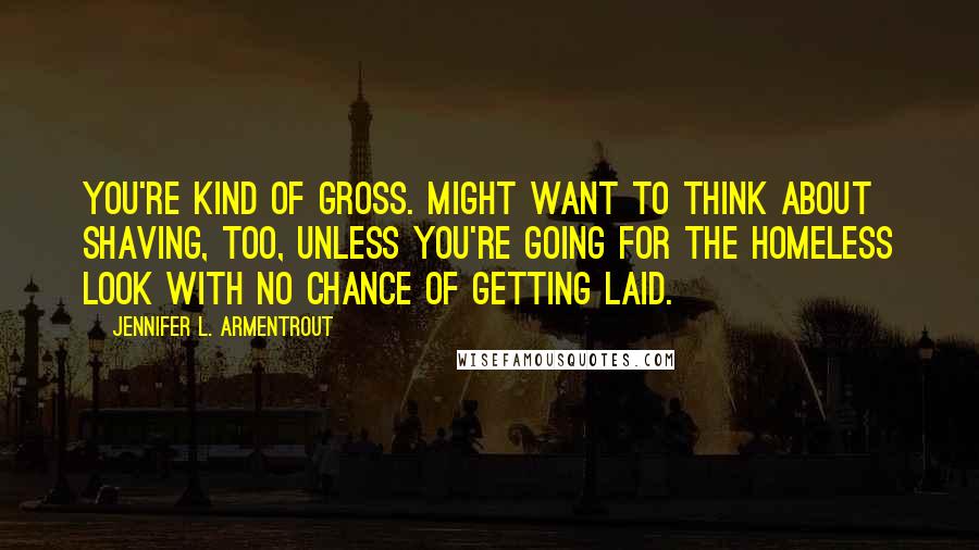 Jennifer L. Armentrout Quotes: You're kind of gross. Might want to think about shaving, too, unless you're going for the homeless look with no chance of getting laid.