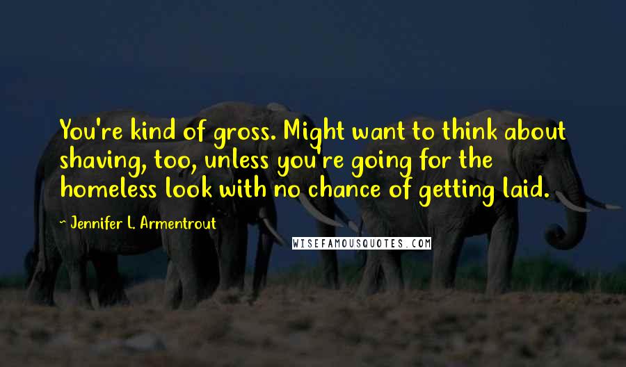 Jennifer L. Armentrout Quotes: You're kind of gross. Might want to think about shaving, too, unless you're going for the homeless look with no chance of getting laid.