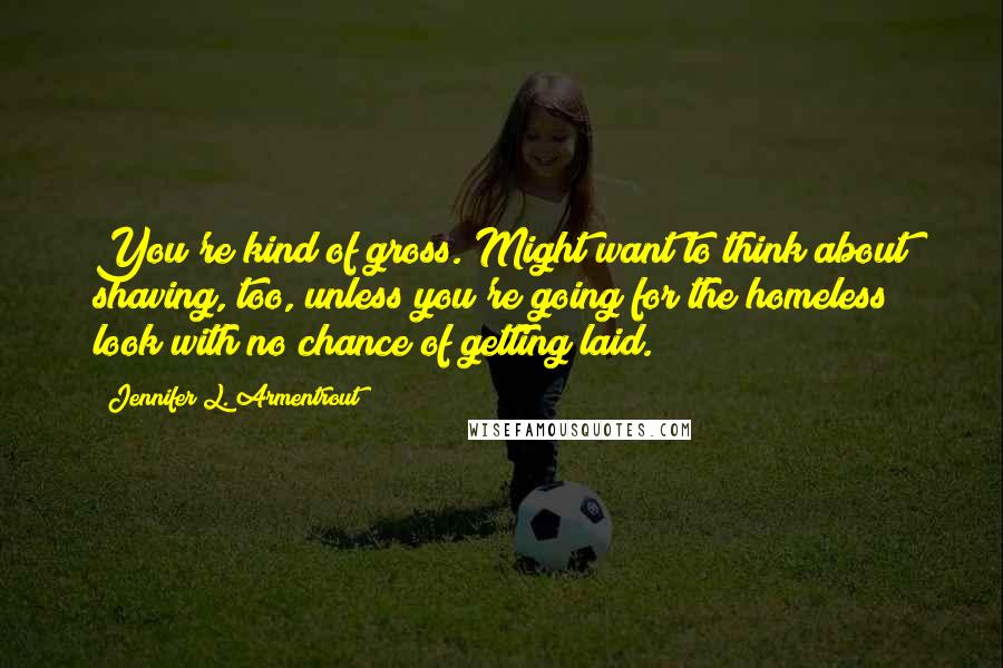 Jennifer L. Armentrout Quotes: You're kind of gross. Might want to think about shaving, too, unless you're going for the homeless look with no chance of getting laid.