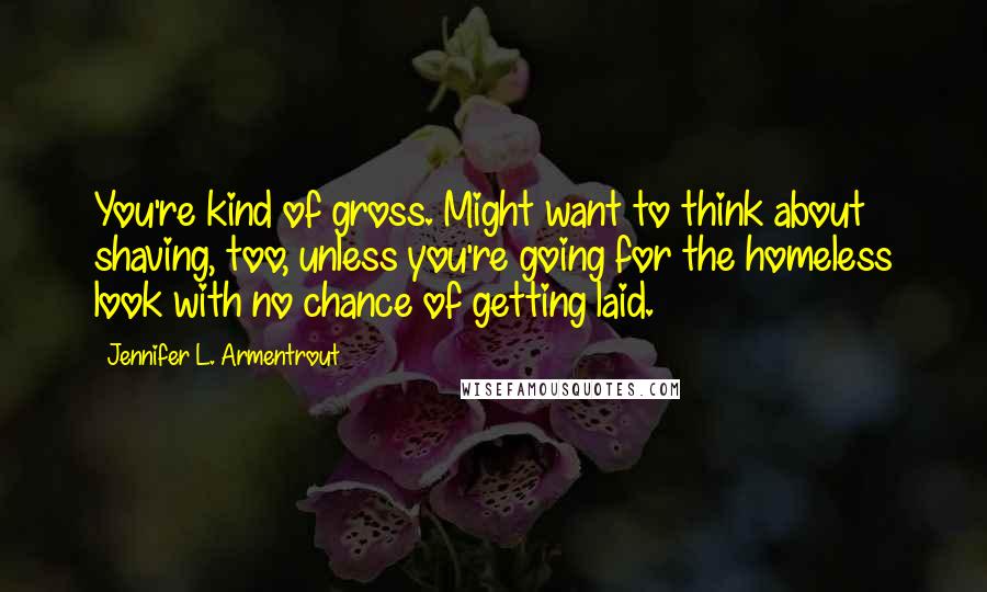 Jennifer L. Armentrout Quotes: You're kind of gross. Might want to think about shaving, too, unless you're going for the homeless look with no chance of getting laid.