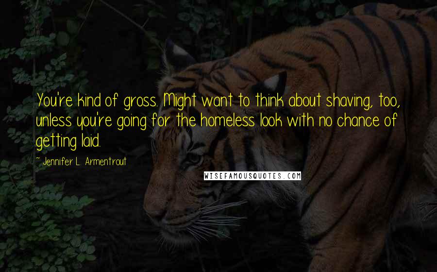 Jennifer L. Armentrout Quotes: You're kind of gross. Might want to think about shaving, too, unless you're going for the homeless look with no chance of getting laid.