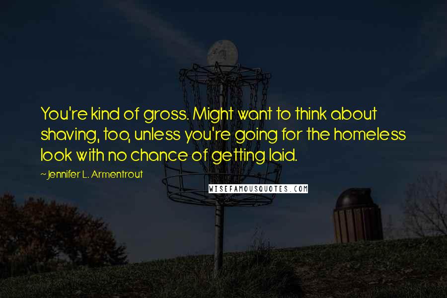 Jennifer L. Armentrout Quotes: You're kind of gross. Might want to think about shaving, too, unless you're going for the homeless look with no chance of getting laid.