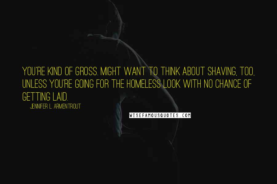 Jennifer L. Armentrout Quotes: You're kind of gross. Might want to think about shaving, too, unless you're going for the homeless look with no chance of getting laid.