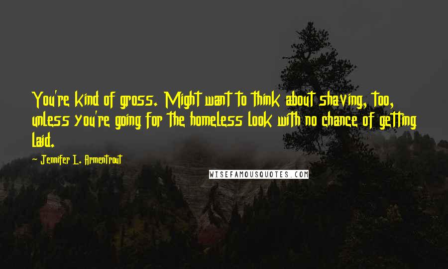 Jennifer L. Armentrout Quotes: You're kind of gross. Might want to think about shaving, too, unless you're going for the homeless look with no chance of getting laid.