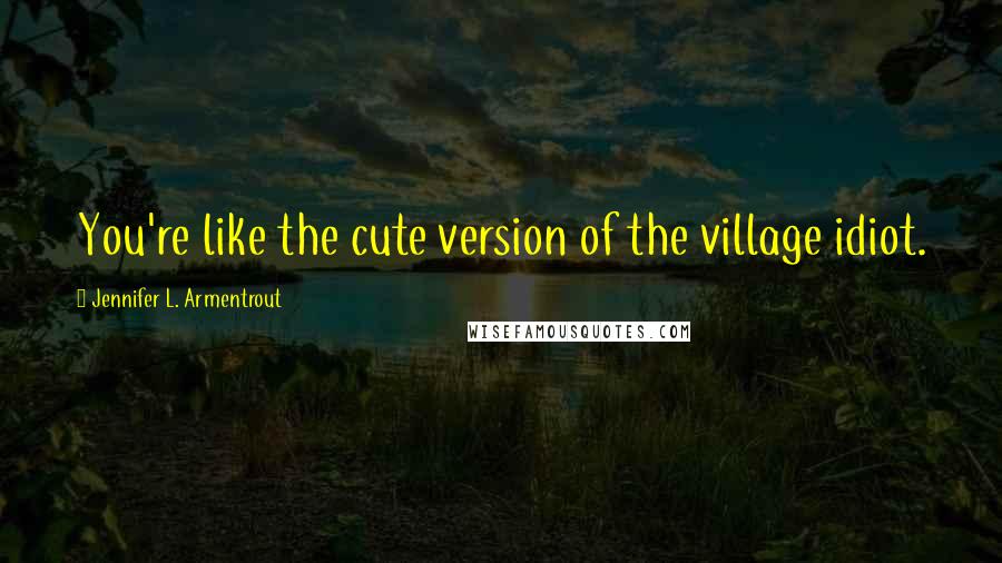 Jennifer L. Armentrout Quotes: You're like the cute version of the village idiot.