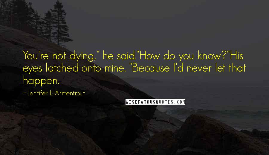 Jennifer L. Armentrout Quotes: You're not dying," he said."How do you know?"His eyes latched onto mine. "Because I'd never let that happen.