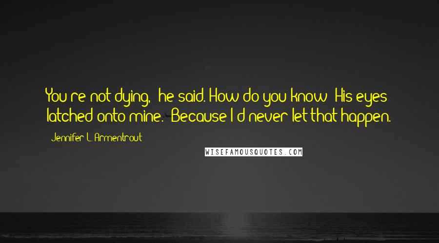 Jennifer L. Armentrout Quotes: You're not dying," he said."How do you know?"His eyes latched onto mine. "Because I'd never let that happen.