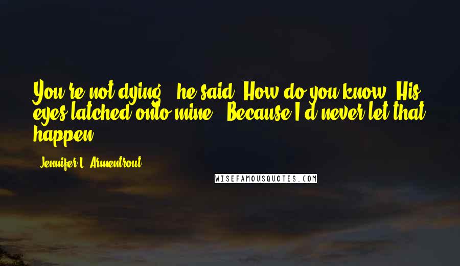 Jennifer L. Armentrout Quotes: You're not dying," he said."How do you know?"His eyes latched onto mine. "Because I'd never let that happen.