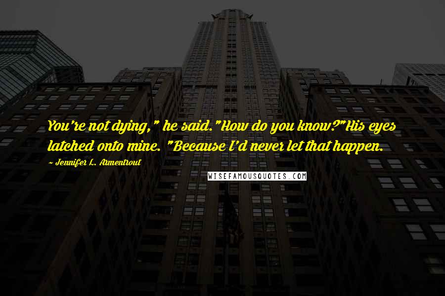 Jennifer L. Armentrout Quotes: You're not dying," he said."How do you know?"His eyes latched onto mine. "Because I'd never let that happen.