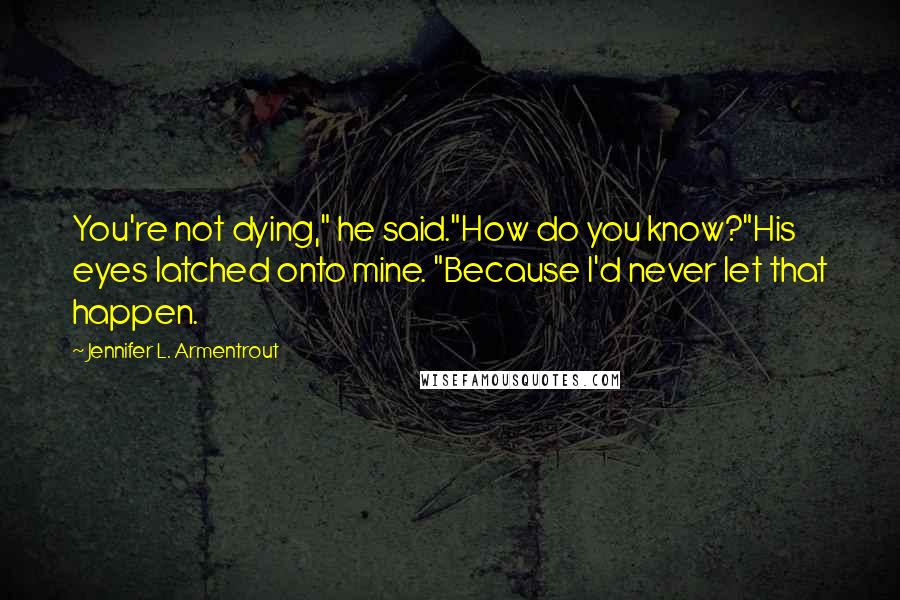 Jennifer L. Armentrout Quotes: You're not dying," he said."How do you know?"His eyes latched onto mine. "Because I'd never let that happen.