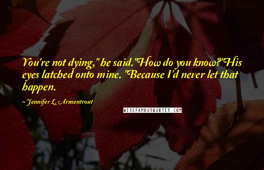 Jennifer L. Armentrout Quotes: You're not dying," he said."How do you know?"His eyes latched onto mine. "Because I'd never let that happen.