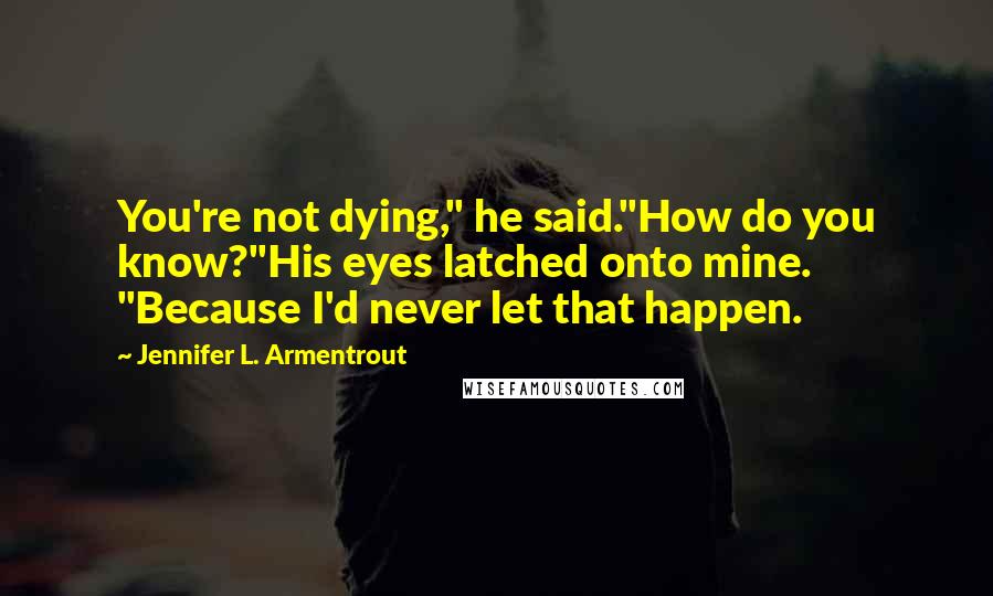 Jennifer L. Armentrout Quotes: You're not dying," he said."How do you know?"His eyes latched onto mine. "Because I'd never let that happen.