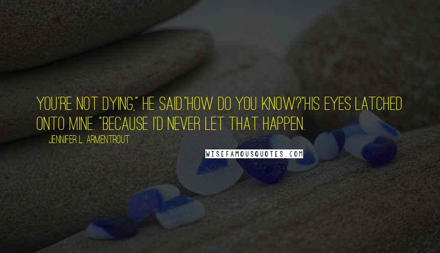 Jennifer L. Armentrout Quotes: You're not dying," he said."How do you know?"His eyes latched onto mine. "Because I'd never let that happen.