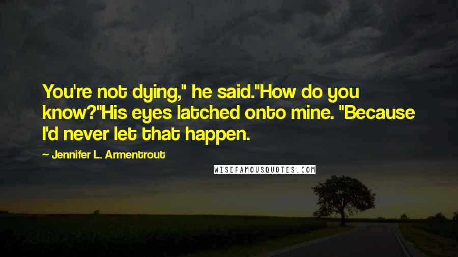 Jennifer L. Armentrout Quotes: You're not dying," he said."How do you know?"His eyes latched onto mine. "Because I'd never let that happen.