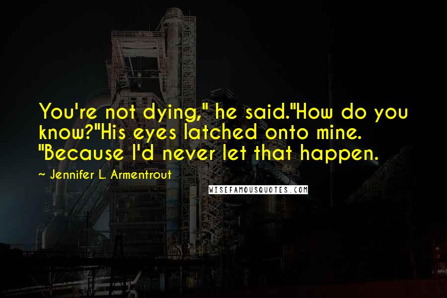 Jennifer L. Armentrout Quotes: You're not dying," he said."How do you know?"His eyes latched onto mine. "Because I'd never let that happen.