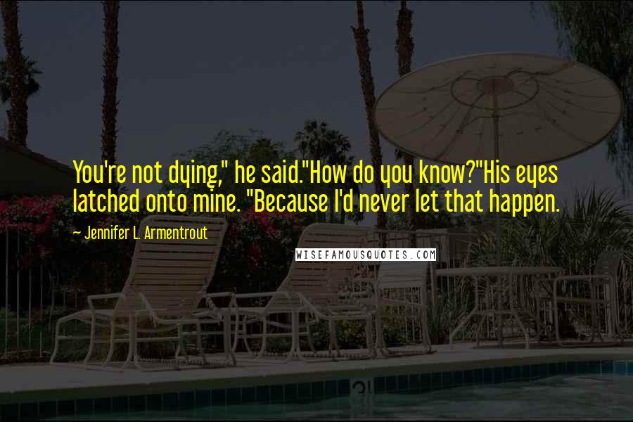 Jennifer L. Armentrout Quotes: You're not dying," he said."How do you know?"His eyes latched onto mine. "Because I'd never let that happen.