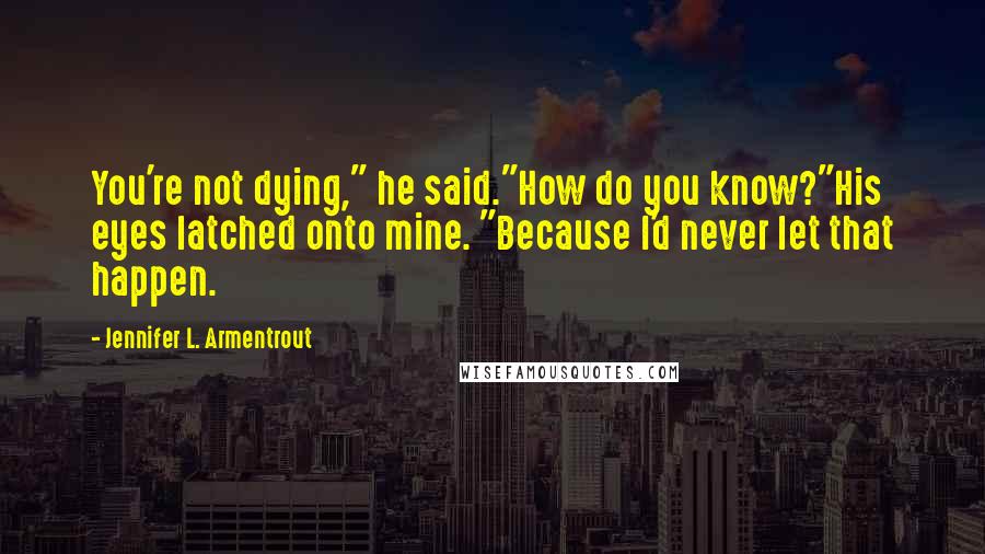 Jennifer L. Armentrout Quotes: You're not dying," he said."How do you know?"His eyes latched onto mine. "Because I'd never let that happen.