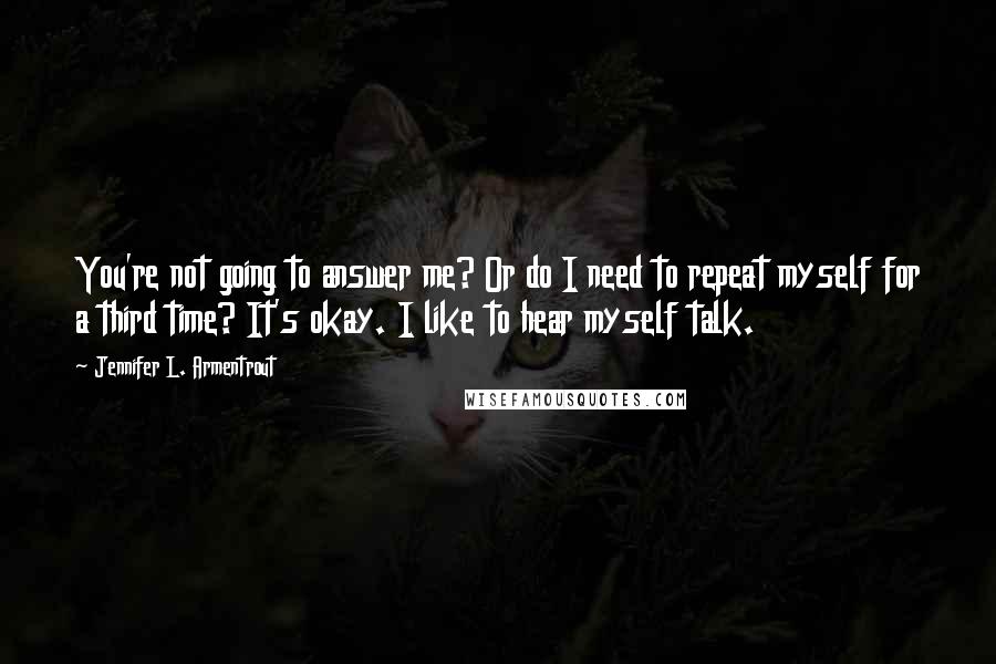 Jennifer L. Armentrout Quotes: You're not going to answer me? Or do I need to repeat myself for a third time? It's okay. I like to hear myself talk.