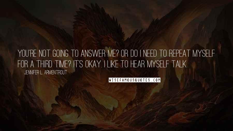 Jennifer L. Armentrout Quotes: You're not going to answer me? Or do I need to repeat myself for a third time? It's okay. I like to hear myself talk.