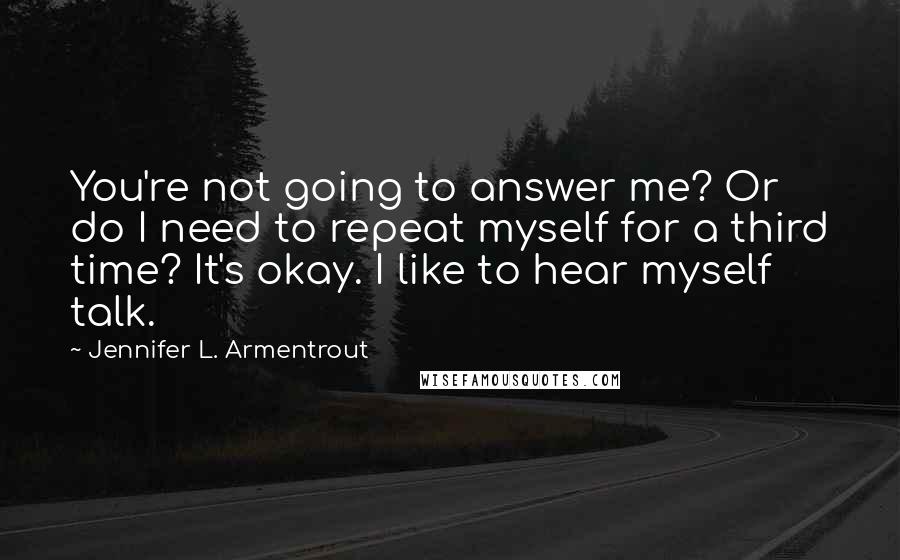 Jennifer L. Armentrout Quotes: You're not going to answer me? Or do I need to repeat myself for a third time? It's okay. I like to hear myself talk.
