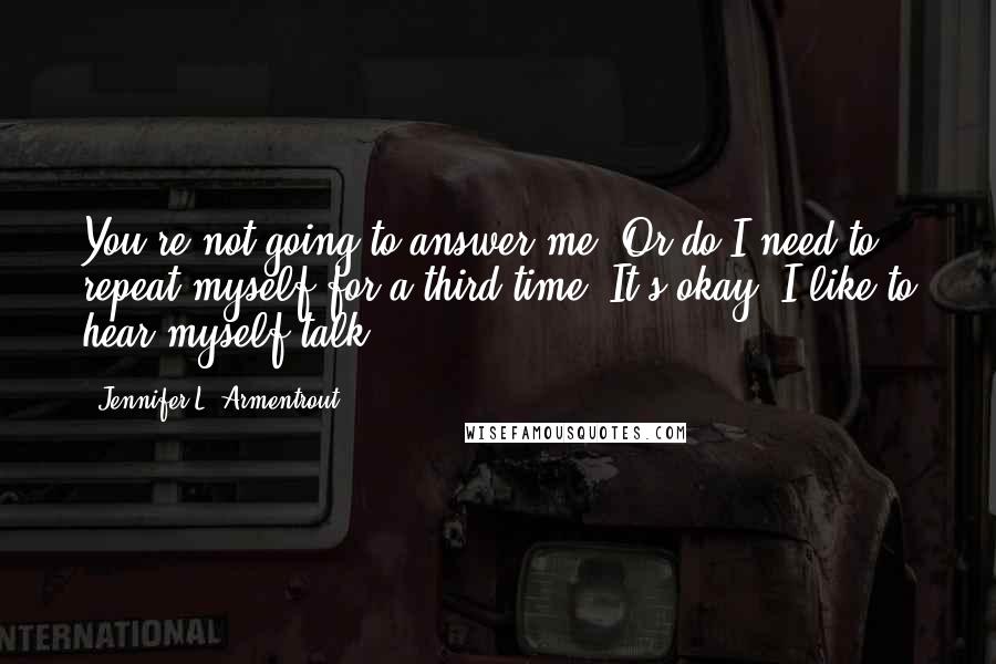Jennifer L. Armentrout Quotes: You're not going to answer me? Or do I need to repeat myself for a third time? It's okay. I like to hear myself talk.