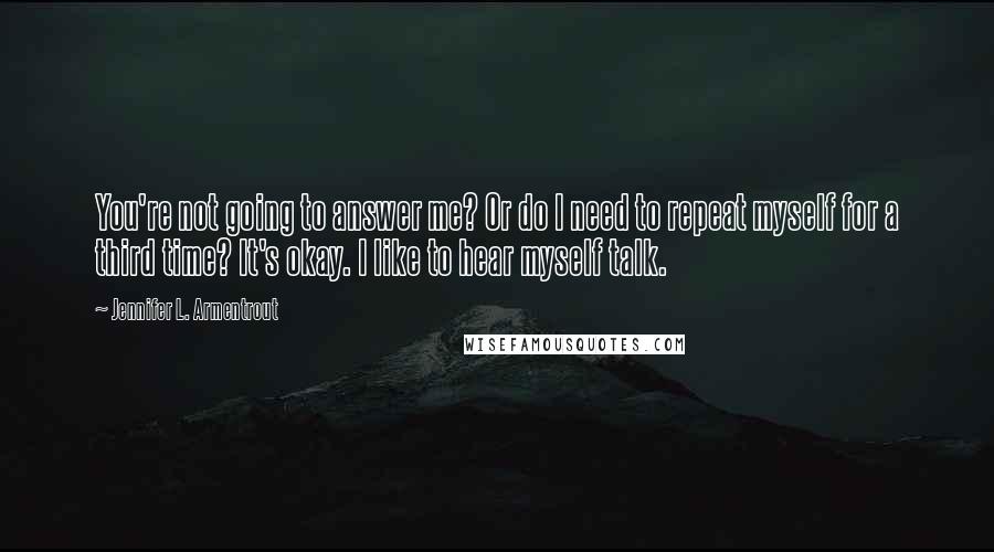Jennifer L. Armentrout Quotes: You're not going to answer me? Or do I need to repeat myself for a third time? It's okay. I like to hear myself talk.