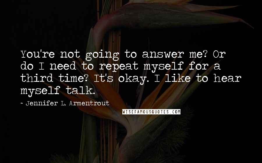 Jennifer L. Armentrout Quotes: You're not going to answer me? Or do I need to repeat myself for a third time? It's okay. I like to hear myself talk.