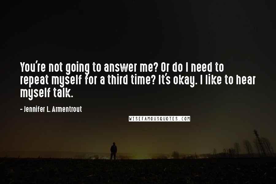 Jennifer L. Armentrout Quotes: You're not going to answer me? Or do I need to repeat myself for a third time? It's okay. I like to hear myself talk.