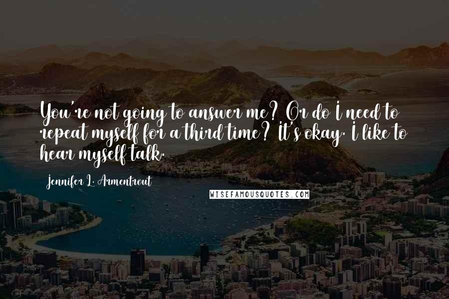 Jennifer L. Armentrout Quotes: You're not going to answer me? Or do I need to repeat myself for a third time? It's okay. I like to hear myself talk.