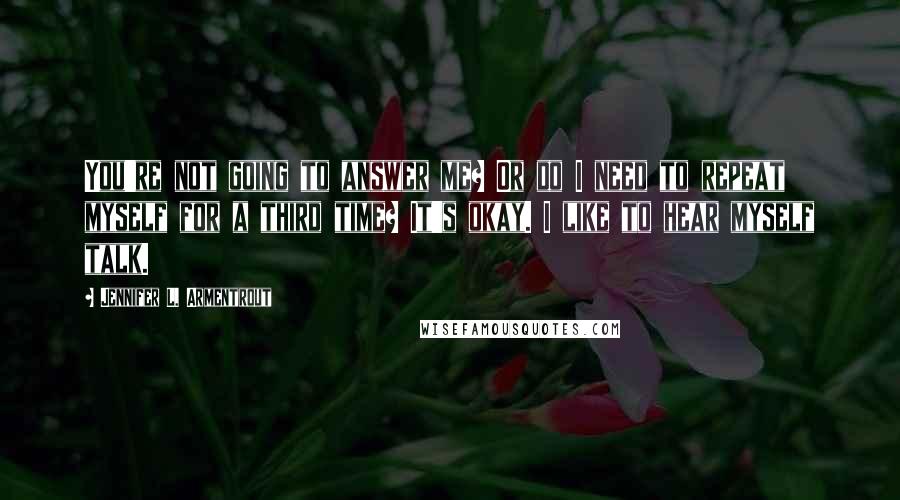 Jennifer L. Armentrout Quotes: You're not going to answer me? Or do I need to repeat myself for a third time? It's okay. I like to hear myself talk.