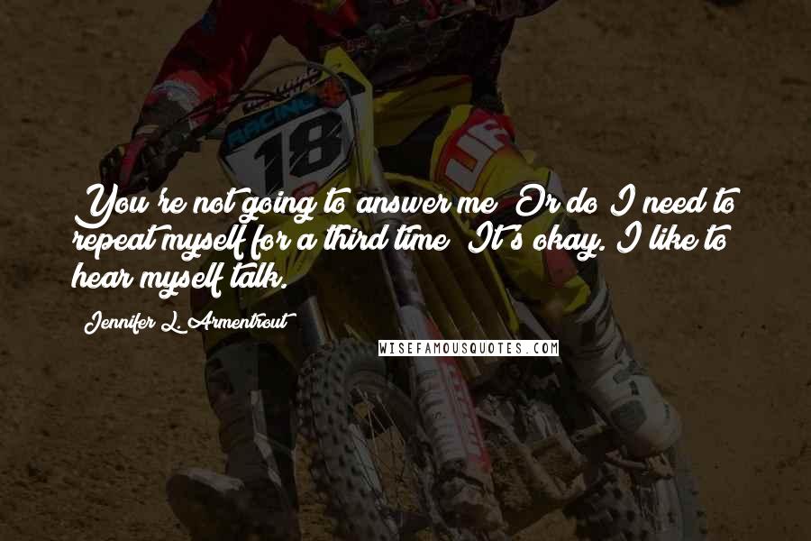 Jennifer L. Armentrout Quotes: You're not going to answer me? Or do I need to repeat myself for a third time? It's okay. I like to hear myself talk.