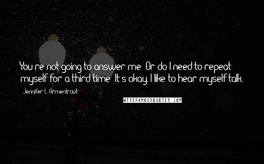Jennifer L. Armentrout Quotes: You're not going to answer me? Or do I need to repeat myself for a third time? It's okay. I like to hear myself talk.