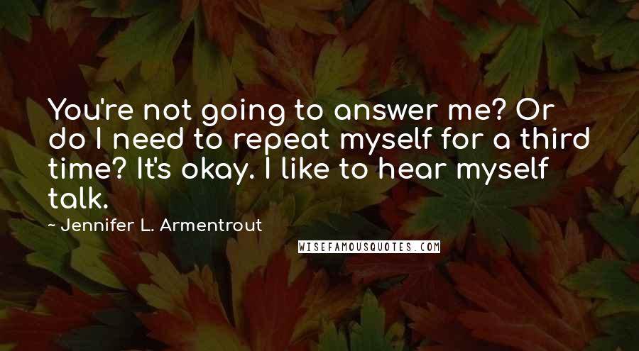 Jennifer L. Armentrout Quotes: You're not going to answer me? Or do I need to repeat myself for a third time? It's okay. I like to hear myself talk.