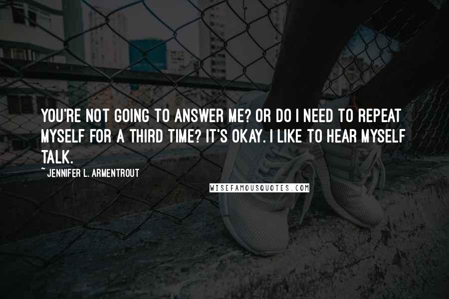Jennifer L. Armentrout Quotes: You're not going to answer me? Or do I need to repeat myself for a third time? It's okay. I like to hear myself talk.