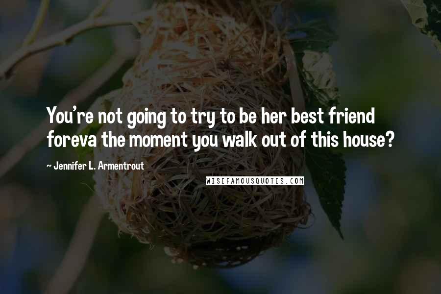 Jennifer L. Armentrout Quotes: You're not going to try to be her best friend foreva the moment you walk out of this house?
