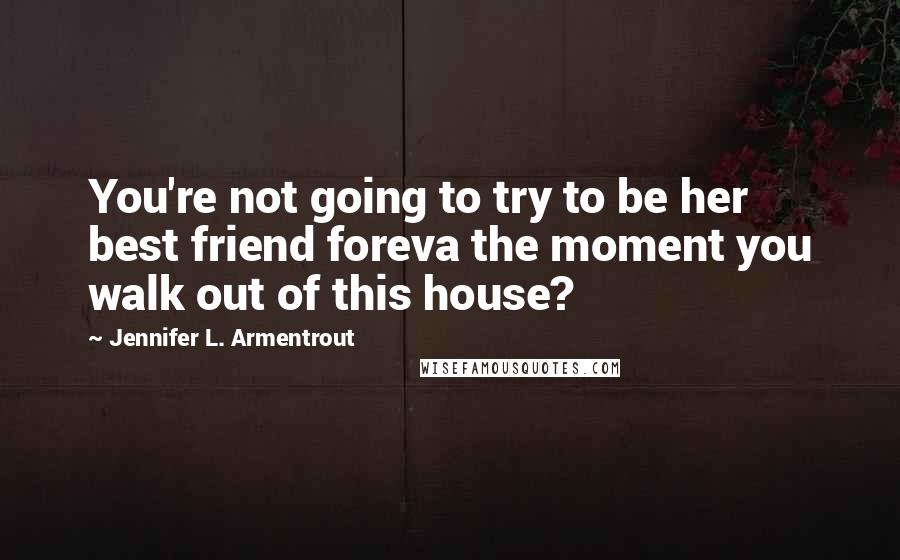 Jennifer L. Armentrout Quotes: You're not going to try to be her best friend foreva the moment you walk out of this house?