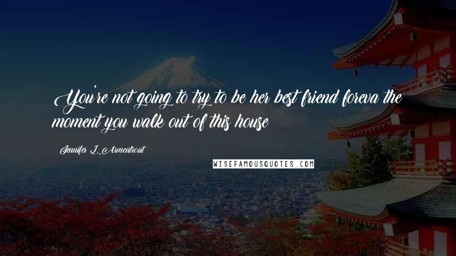 Jennifer L. Armentrout Quotes: You're not going to try to be her best friend foreva the moment you walk out of this house?