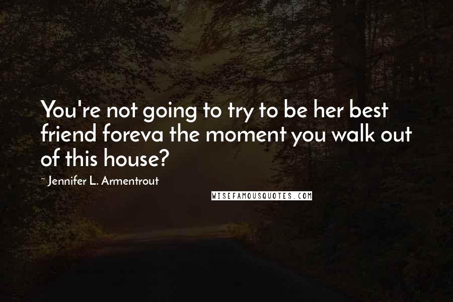 Jennifer L. Armentrout Quotes: You're not going to try to be her best friend foreva the moment you walk out of this house?