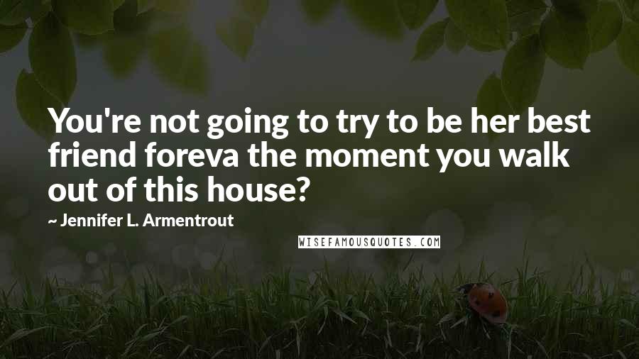 Jennifer L. Armentrout Quotes: You're not going to try to be her best friend foreva the moment you walk out of this house?