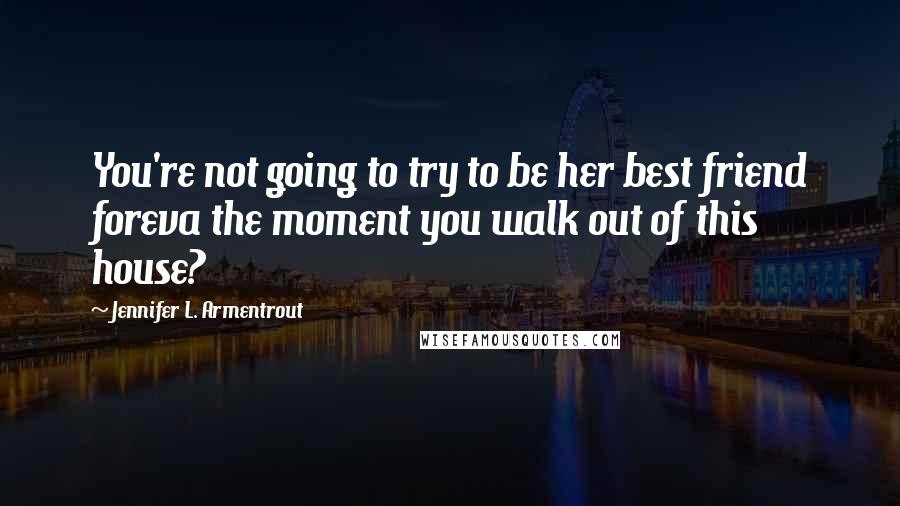Jennifer L. Armentrout Quotes: You're not going to try to be her best friend foreva the moment you walk out of this house?